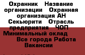 Охранник › Название организации ­ Охранная организация АН-Секьюрити › Отрасль предприятия ­ ЧОП › Минимальный оклад ­ 36 000 - Все города Работа » Вакансии   